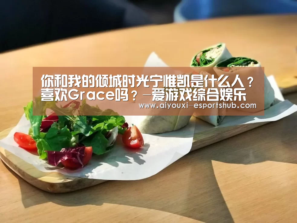 你和我的倾城时光宁惟凯是什么人？喜欢Grace吗？-爱游戏综