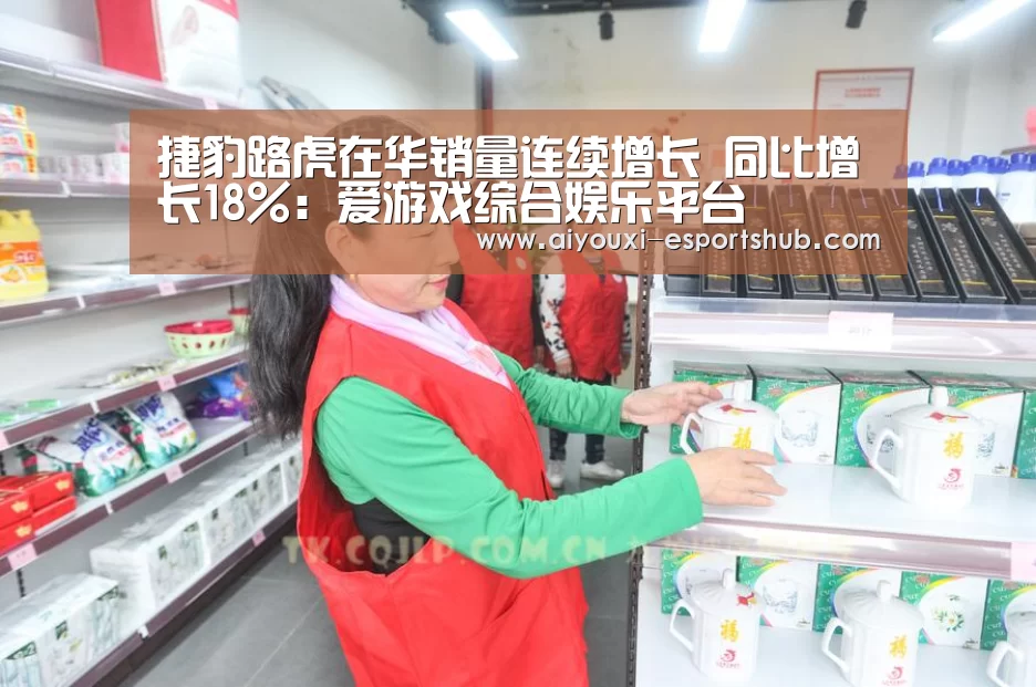 捷豹路虎在华销量连续增长 同比增长18%：爱游戏综合娱乐平台